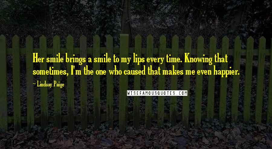 Lindsay Paige Quotes: Her smile brings a smile to my lips every time. Knowing that sometimes, I'm the one who caused that makes me even happier.