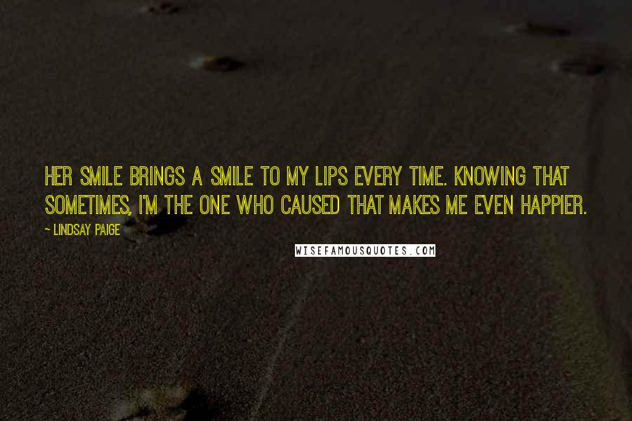 Lindsay Paige Quotes: Her smile brings a smile to my lips every time. Knowing that sometimes, I'm the one who caused that makes me even happier.