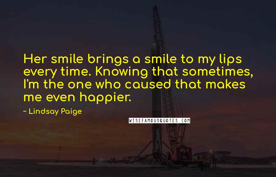 Lindsay Paige Quotes: Her smile brings a smile to my lips every time. Knowing that sometimes, I'm the one who caused that makes me even happier.