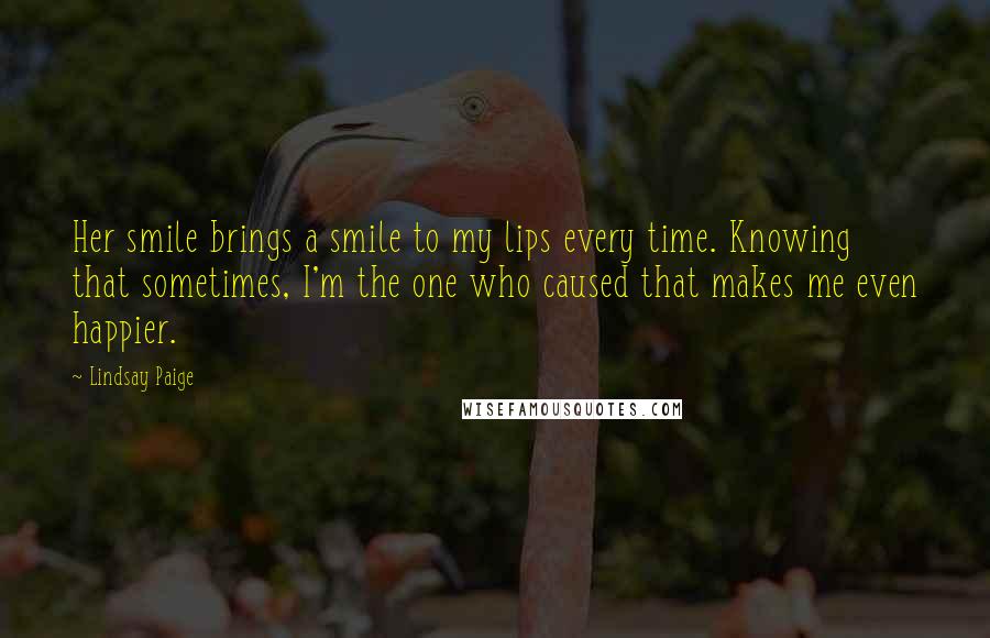 Lindsay Paige Quotes: Her smile brings a smile to my lips every time. Knowing that sometimes, I'm the one who caused that makes me even happier.