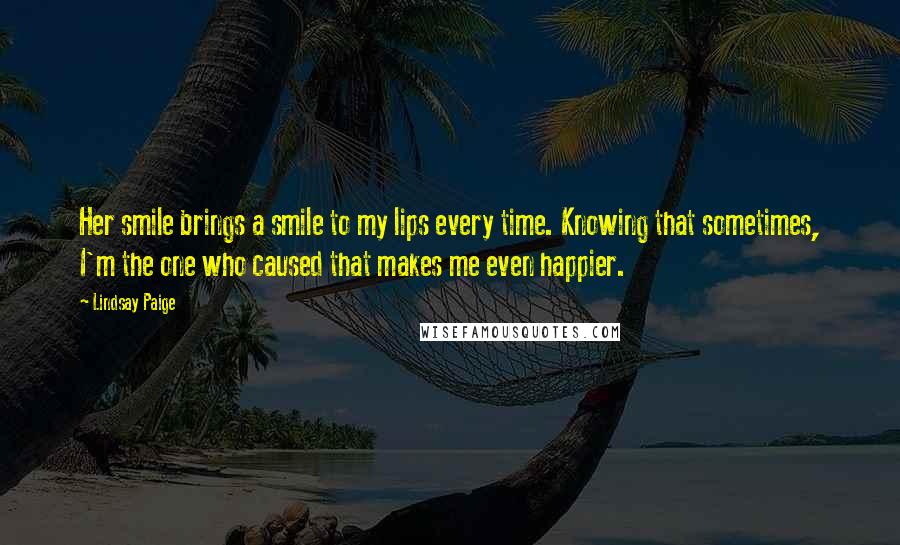 Lindsay Paige Quotes: Her smile brings a smile to my lips every time. Knowing that sometimes, I'm the one who caused that makes me even happier.