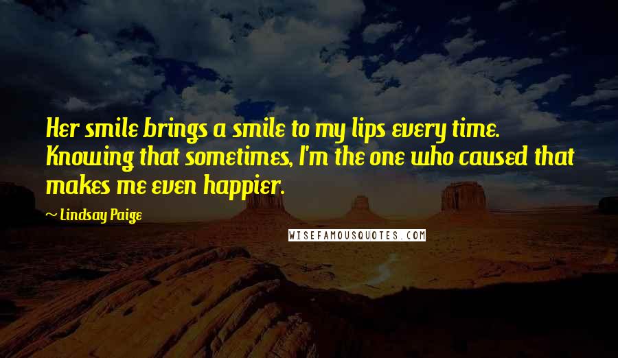 Lindsay Paige Quotes: Her smile brings a smile to my lips every time. Knowing that sometimes, I'm the one who caused that makes me even happier.