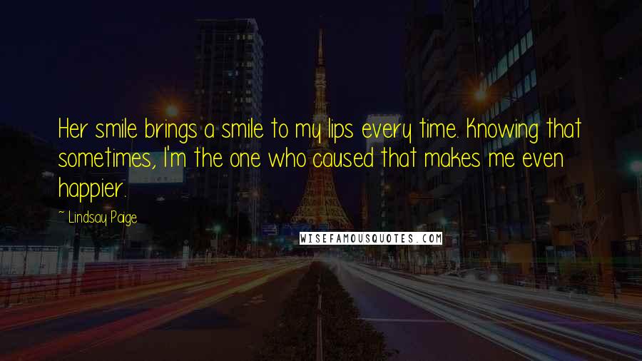 Lindsay Paige Quotes: Her smile brings a smile to my lips every time. Knowing that sometimes, I'm the one who caused that makes me even happier.