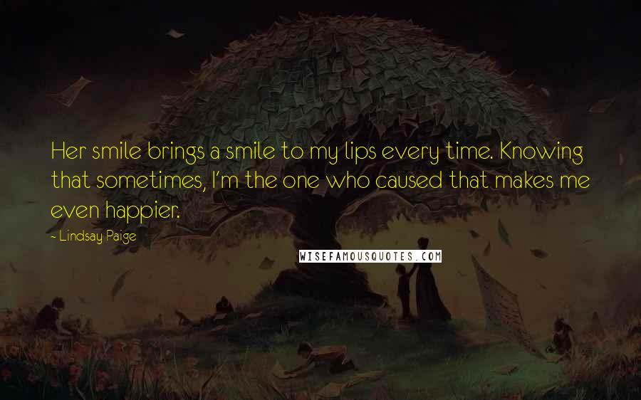 Lindsay Paige Quotes: Her smile brings a smile to my lips every time. Knowing that sometimes, I'm the one who caused that makes me even happier.