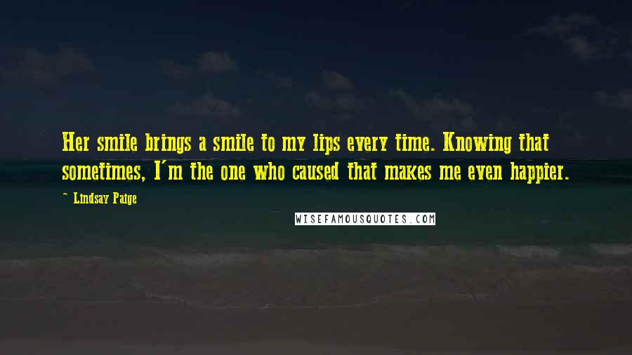 Lindsay Paige Quotes: Her smile brings a smile to my lips every time. Knowing that sometimes, I'm the one who caused that makes me even happier.