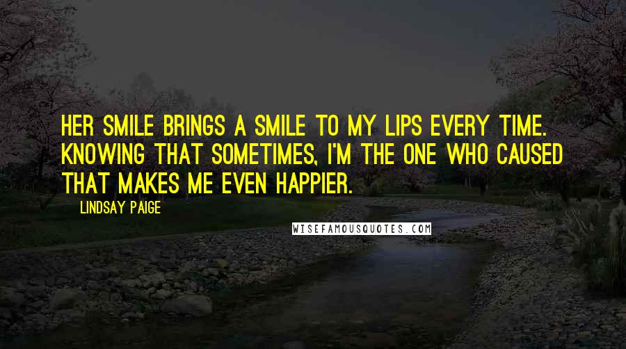 Lindsay Paige Quotes: Her smile brings a smile to my lips every time. Knowing that sometimes, I'm the one who caused that makes me even happier.