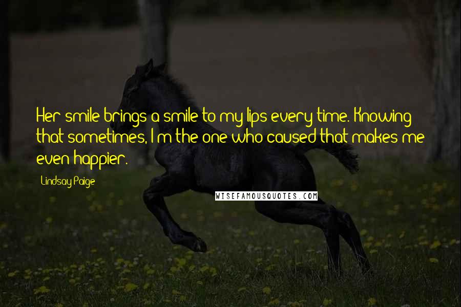 Lindsay Paige Quotes: Her smile brings a smile to my lips every time. Knowing that sometimes, I'm the one who caused that makes me even happier.