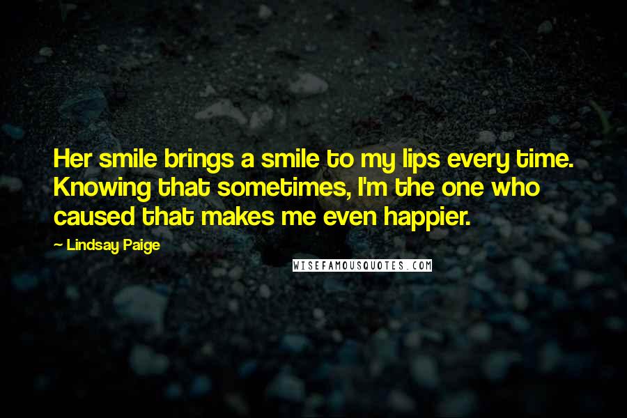 Lindsay Paige Quotes: Her smile brings a smile to my lips every time. Knowing that sometimes, I'm the one who caused that makes me even happier.