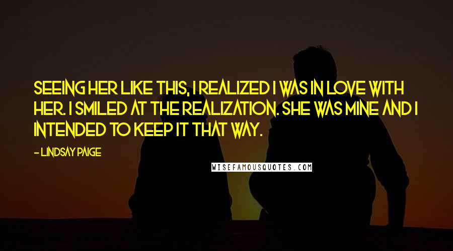 Lindsay Paige Quotes: Seeing her like this, I realized I was in love with her. I smiled at the realization. She was mine and I intended to keep it that way.