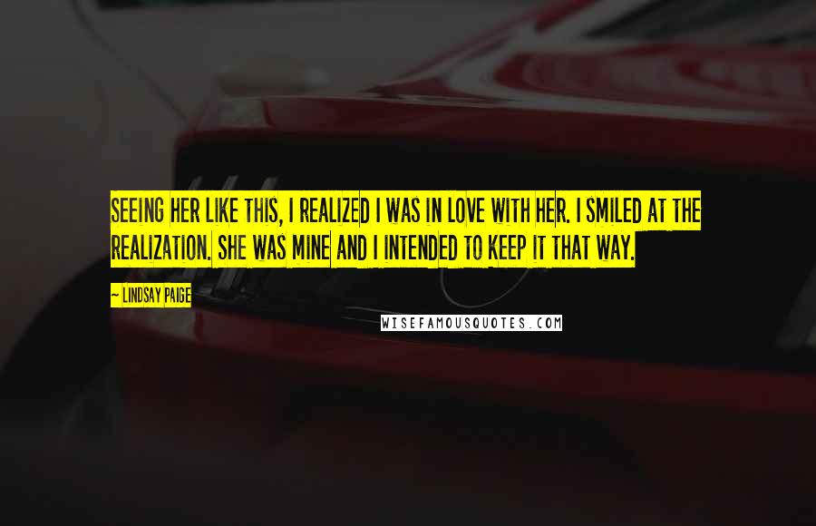 Lindsay Paige Quotes: Seeing her like this, I realized I was in love with her. I smiled at the realization. She was mine and I intended to keep it that way.