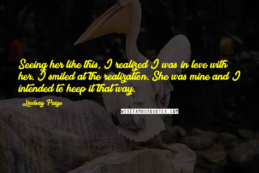 Lindsay Paige Quotes: Seeing her like this, I realized I was in love with her. I smiled at the realization. She was mine and I intended to keep it that way.