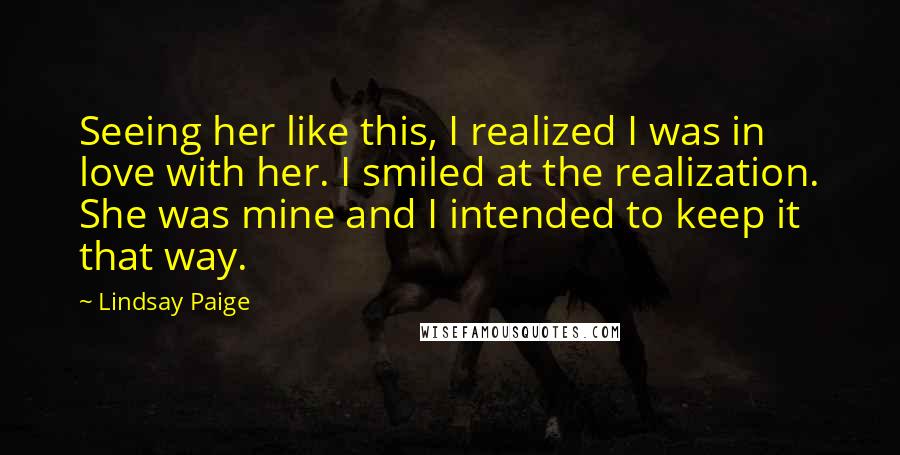 Lindsay Paige Quotes: Seeing her like this, I realized I was in love with her. I smiled at the realization. She was mine and I intended to keep it that way.