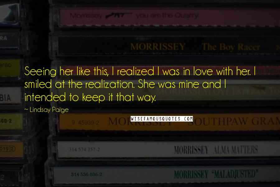 Lindsay Paige Quotes: Seeing her like this, I realized I was in love with her. I smiled at the realization. She was mine and I intended to keep it that way.