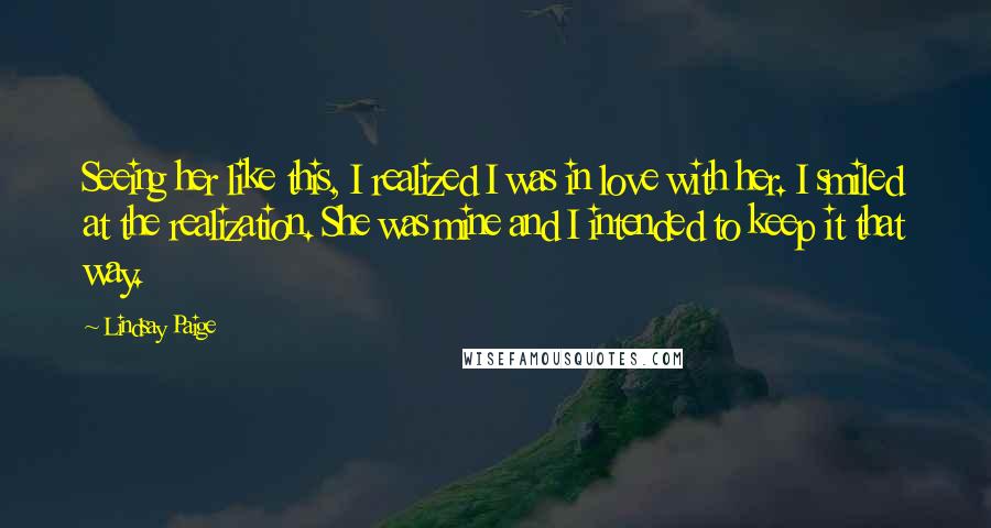 Lindsay Paige Quotes: Seeing her like this, I realized I was in love with her. I smiled at the realization. She was mine and I intended to keep it that way.