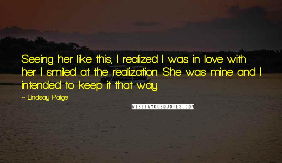 Lindsay Paige Quotes: Seeing her like this, I realized I was in love with her. I smiled at the realization. She was mine and I intended to keep it that way.