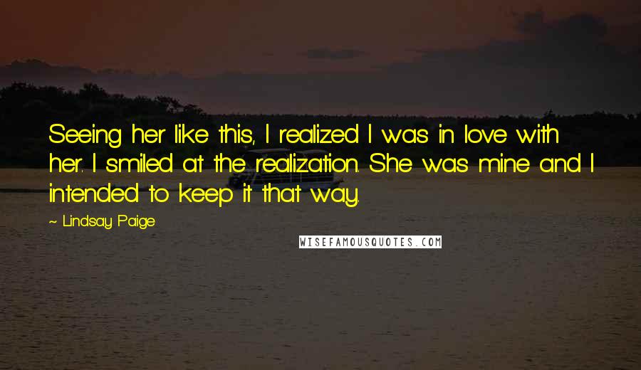 Lindsay Paige Quotes: Seeing her like this, I realized I was in love with her. I smiled at the realization. She was mine and I intended to keep it that way.