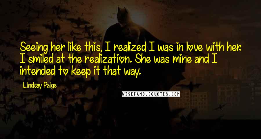 Lindsay Paige Quotes: Seeing her like this, I realized I was in love with her. I smiled at the realization. She was mine and I intended to keep it that way.