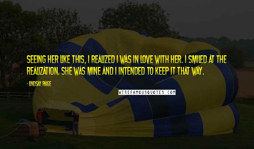 Lindsay Paige Quotes: Seeing her like this, I realized I was in love with her. I smiled at the realization. She was mine and I intended to keep it that way.