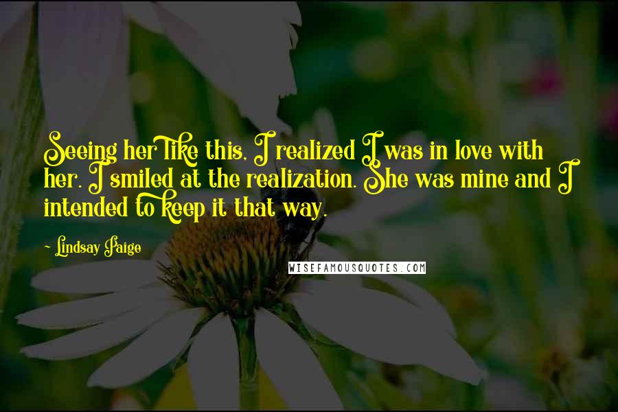 Lindsay Paige Quotes: Seeing her like this, I realized I was in love with her. I smiled at the realization. She was mine and I intended to keep it that way.