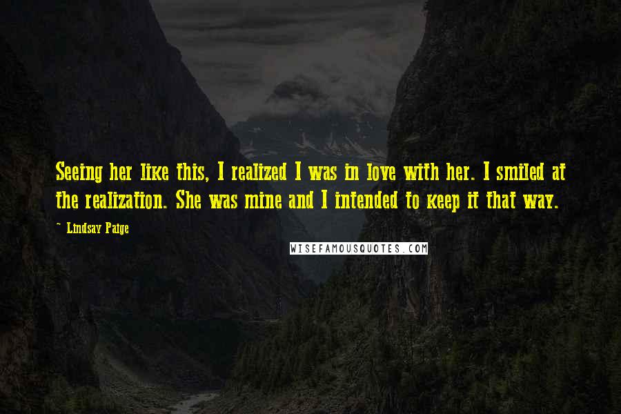 Lindsay Paige Quotes: Seeing her like this, I realized I was in love with her. I smiled at the realization. She was mine and I intended to keep it that way.