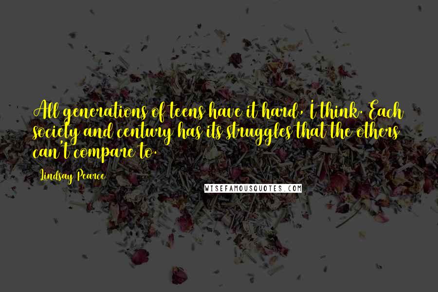 Lindsay Pearce Quotes: All generations of teens have it hard, I think. Each society and century has its struggles that the others can't compare to.