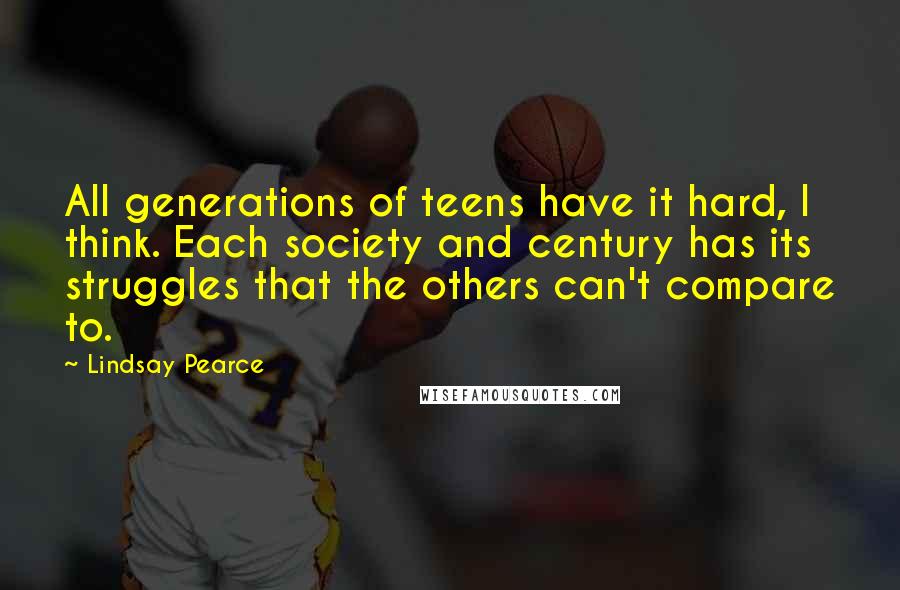 Lindsay Pearce Quotes: All generations of teens have it hard, I think. Each society and century has its struggles that the others can't compare to.