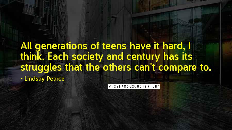 Lindsay Pearce Quotes: All generations of teens have it hard, I think. Each society and century has its struggles that the others can't compare to.