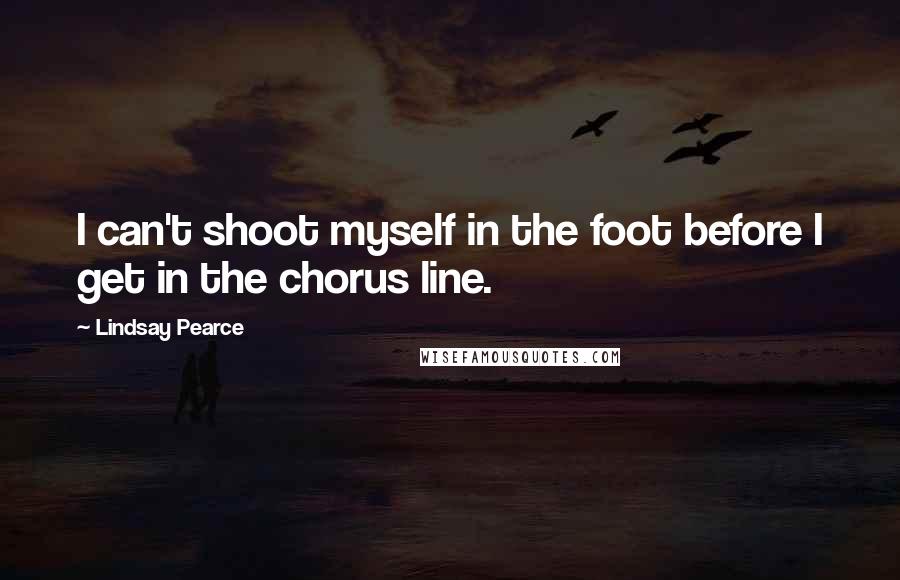 Lindsay Pearce Quotes: I can't shoot myself in the foot before I get in the chorus line.