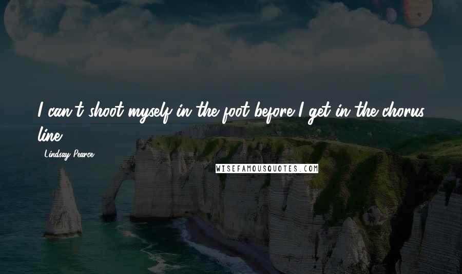 Lindsay Pearce Quotes: I can't shoot myself in the foot before I get in the chorus line.