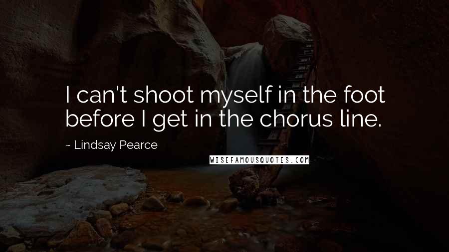 Lindsay Pearce Quotes: I can't shoot myself in the foot before I get in the chorus line.
