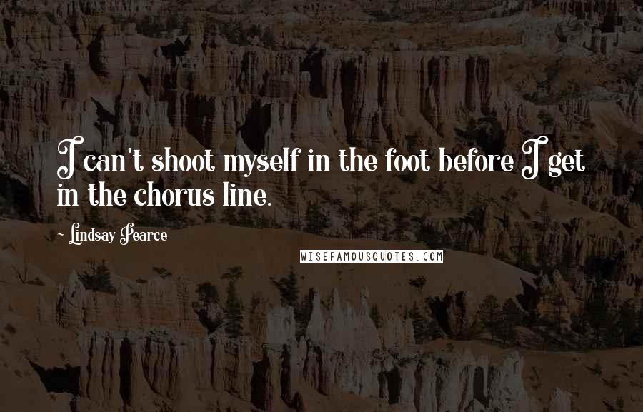 Lindsay Pearce Quotes: I can't shoot myself in the foot before I get in the chorus line.