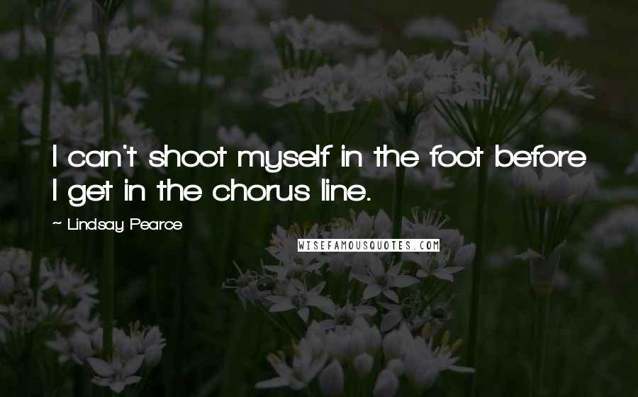 Lindsay Pearce Quotes: I can't shoot myself in the foot before I get in the chorus line.