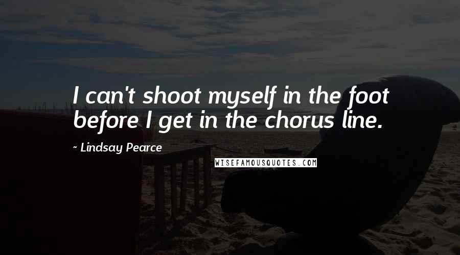 Lindsay Pearce Quotes: I can't shoot myself in the foot before I get in the chorus line.