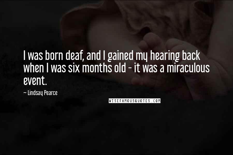 Lindsay Pearce Quotes: I was born deaf, and I gained my hearing back when I was six months old - it was a miraculous event.