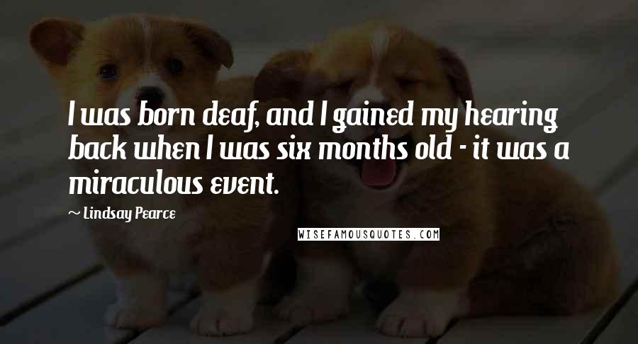 Lindsay Pearce Quotes: I was born deaf, and I gained my hearing back when I was six months old - it was a miraculous event.