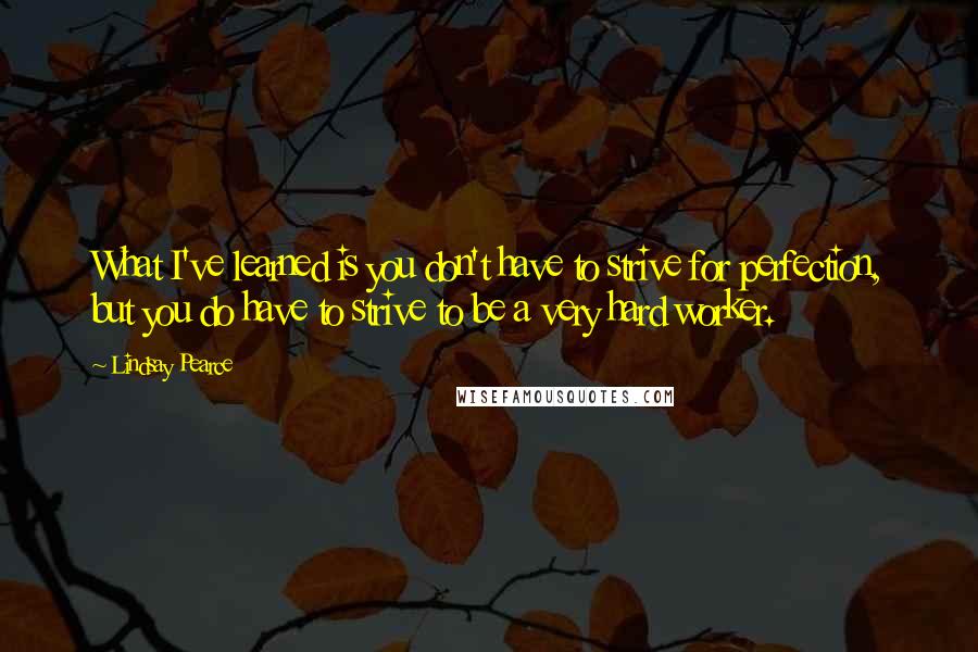 Lindsay Pearce Quotes: What I've learned is you don't have to strive for perfection, but you do have to strive to be a very hard worker.