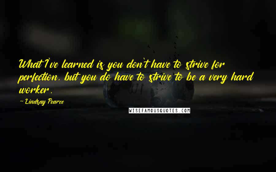 Lindsay Pearce Quotes: What I've learned is you don't have to strive for perfection, but you do have to strive to be a very hard worker.