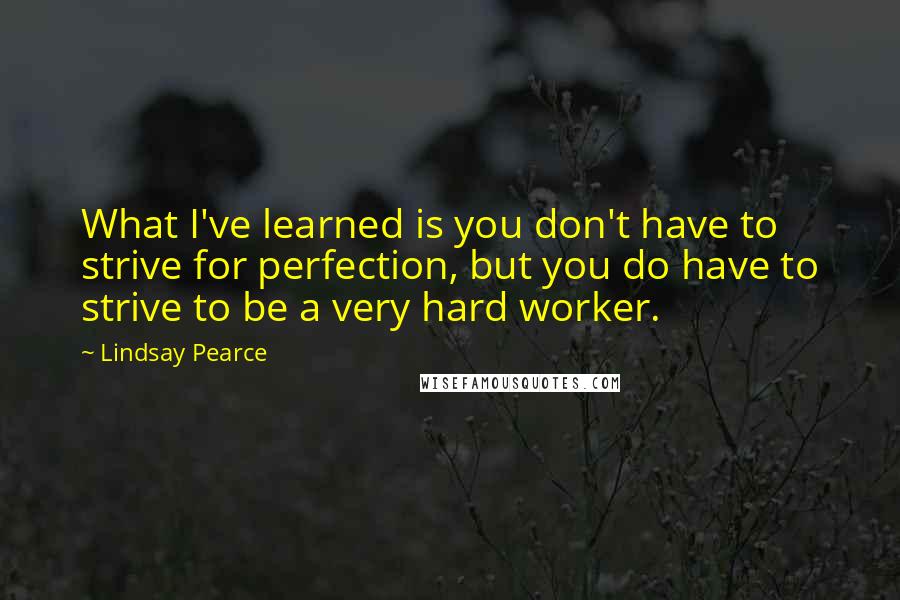 Lindsay Pearce Quotes: What I've learned is you don't have to strive for perfection, but you do have to strive to be a very hard worker.