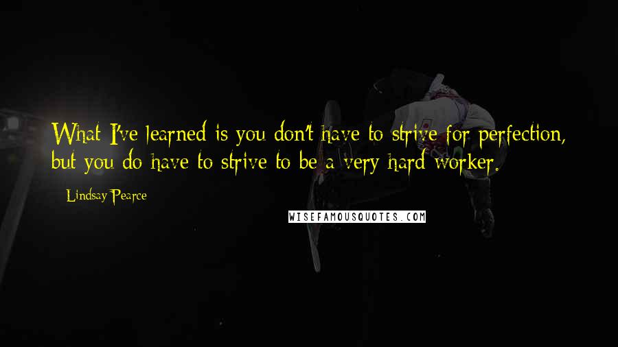 Lindsay Pearce Quotes: What I've learned is you don't have to strive for perfection, but you do have to strive to be a very hard worker.