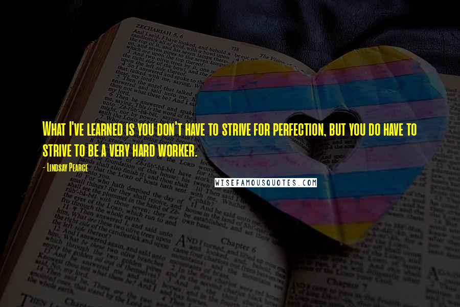 Lindsay Pearce Quotes: What I've learned is you don't have to strive for perfection, but you do have to strive to be a very hard worker.