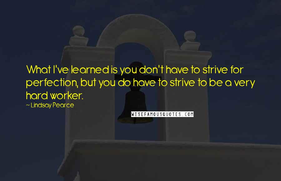 Lindsay Pearce Quotes: What I've learned is you don't have to strive for perfection, but you do have to strive to be a very hard worker.