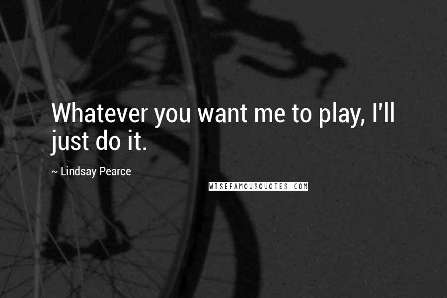 Lindsay Pearce Quotes: Whatever you want me to play, I'll just do it.