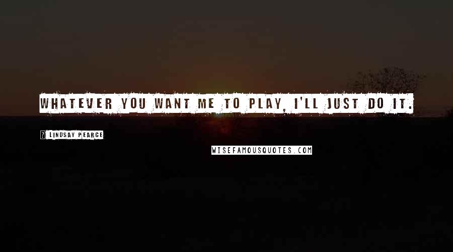 Lindsay Pearce Quotes: Whatever you want me to play, I'll just do it.