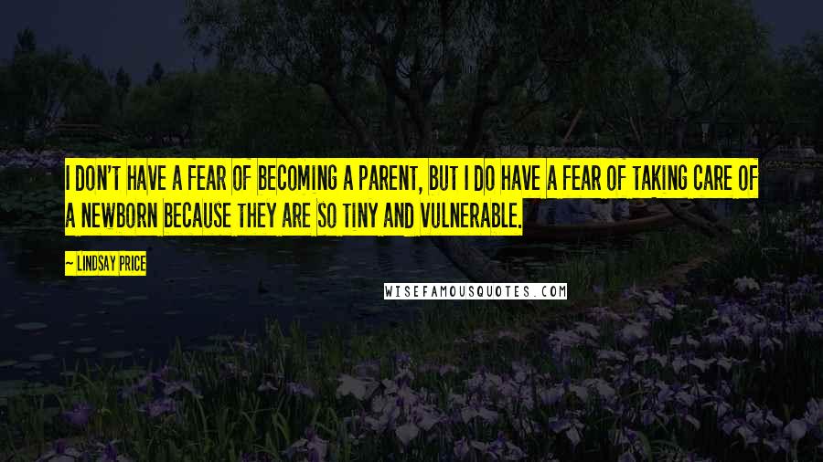 Lindsay Price Quotes: I don't have a fear of becoming a parent, but I do have a fear of taking care of a newborn because they are so tiny and vulnerable.