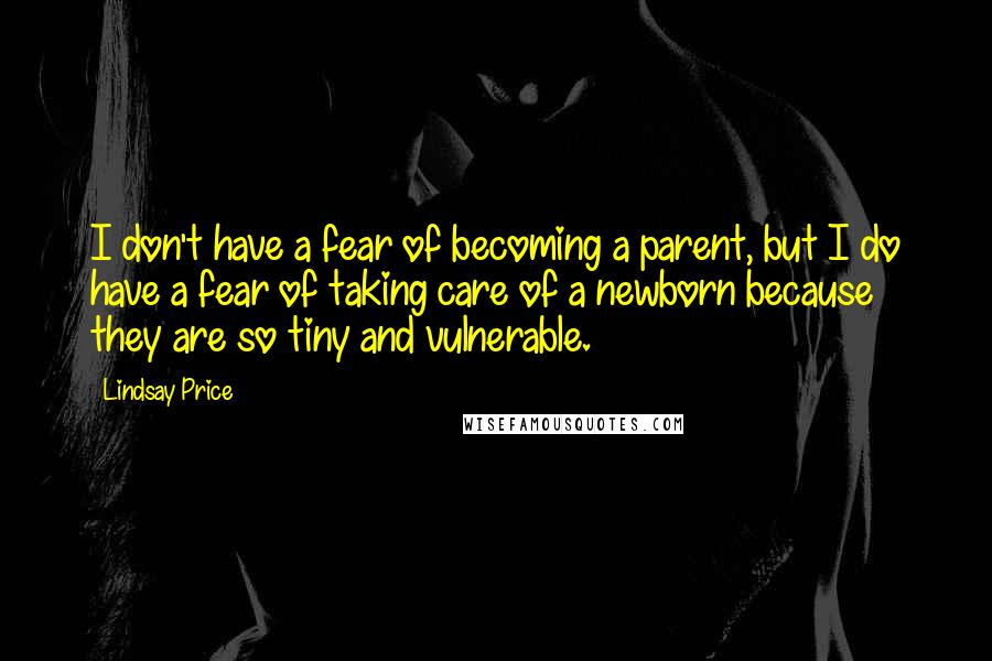 Lindsay Price Quotes: I don't have a fear of becoming a parent, but I do have a fear of taking care of a newborn because they are so tiny and vulnerable.