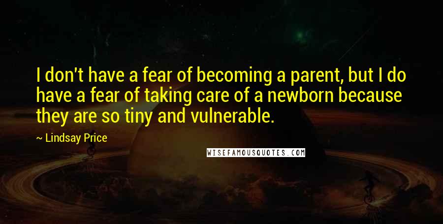 Lindsay Price Quotes: I don't have a fear of becoming a parent, but I do have a fear of taking care of a newborn because they are so tiny and vulnerable.