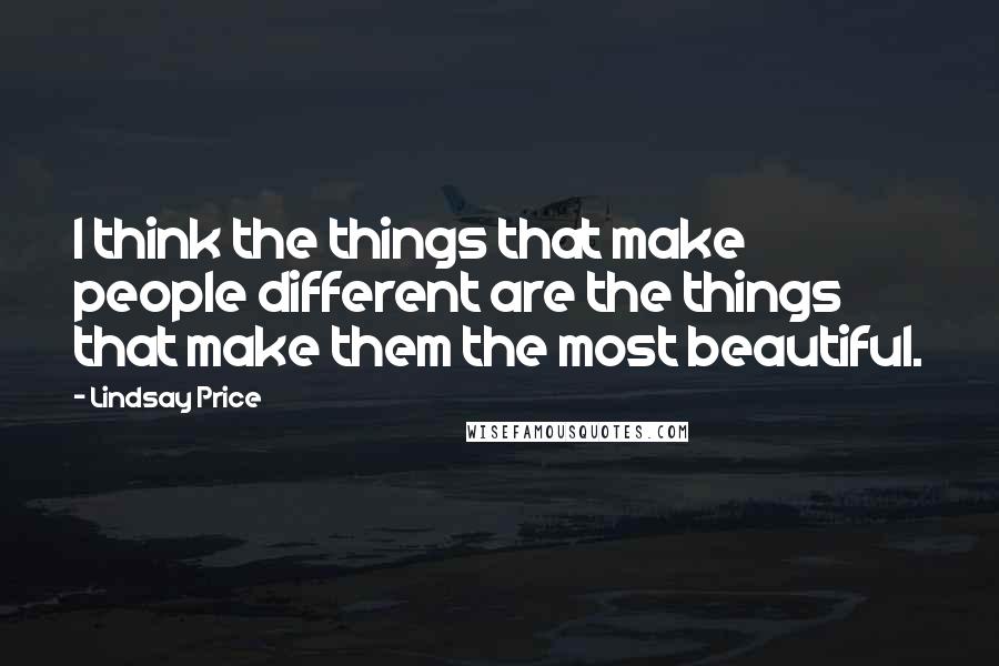 Lindsay Price Quotes: I think the things that make people different are the things that make them the most beautiful.