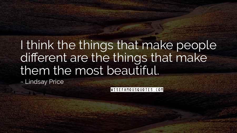 Lindsay Price Quotes: I think the things that make people different are the things that make them the most beautiful.