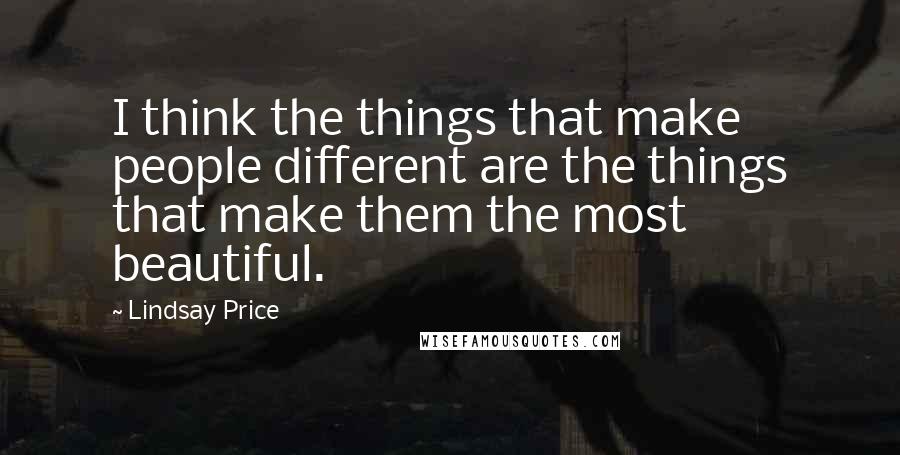 Lindsay Price Quotes: I think the things that make people different are the things that make them the most beautiful.