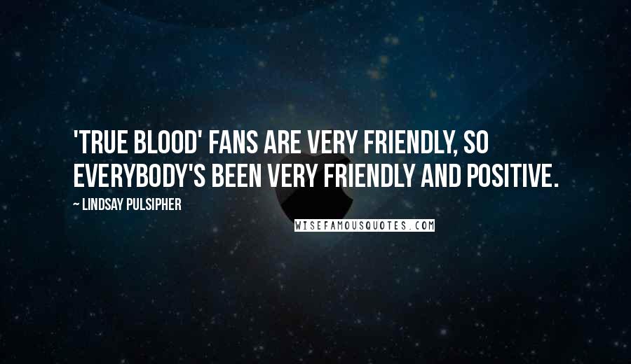 Lindsay Pulsipher Quotes: 'True Blood' fans are very friendly, so everybody's been very friendly and positive.